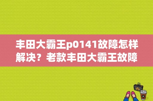 丰田大霸王p0141故障怎样解决？老款丰田大霸王故障-图1