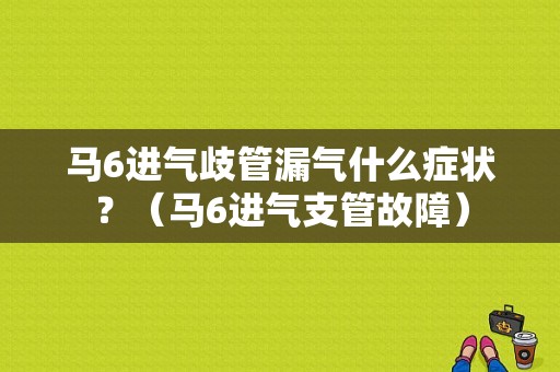 马6进气歧管漏气什么症状？（马6进气支管故障）-图1