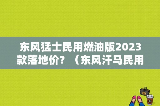 东风猛士民用燃油版2023款落地价？（东风汗马民用版多少钱）-图1