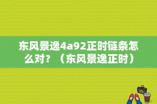 东风景逸4a92正时链条怎么对？（东风景逸正时）-图1