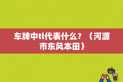 车牌中tl代表什么？（河源市东风本田）-图1