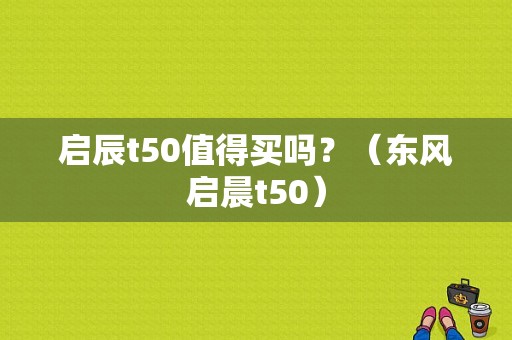 启辰t50值得买吗？（东风启晨t50）-图1