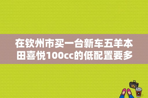 在钦州市买一台新车五羊本田喜悦100cc的低配置要多少钱？（钦州东风本田）-图1