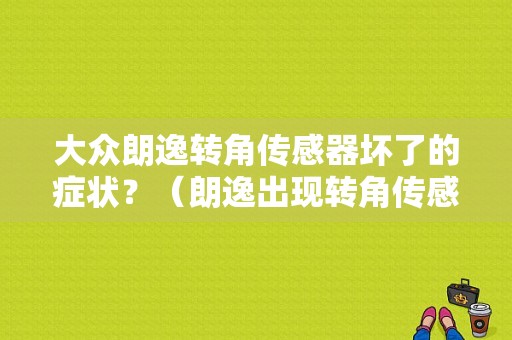 大众朗逸转角传感器坏了的症状？（朗逸出现转角传感器机械故障）-图1