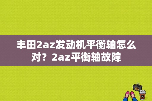 丰田2az发动机平衡轴怎么对？2az平衡轴故障-图1