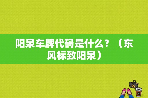 阳泉车牌代码是什么？（东风标致阳泉）-图1
