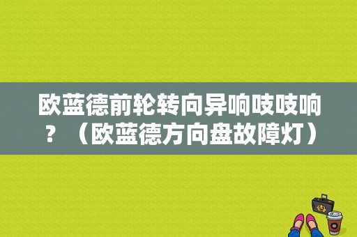 欧蓝德前轮转向异响吱吱响？（欧蓝德方向盘故障灯）-图1
