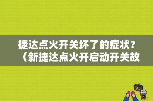 捷达点火开关坏了的症状？（新捷达点火开启动开关故障）-图1