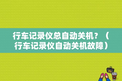 行车记录仪总自动关机？（行车记录仪自动关机故障）-图1