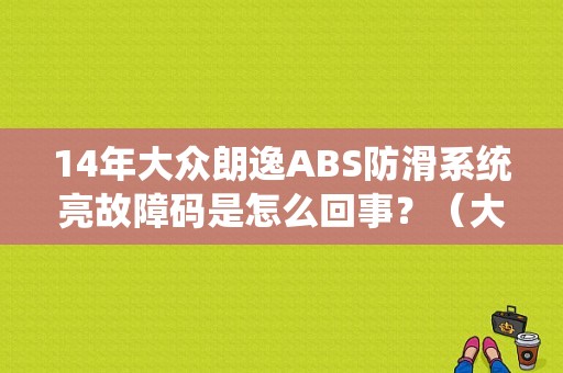 14年大众朗逸ABS防滑系统亮故障码是怎么回事？（大众朗逸abs故障码表）-图1