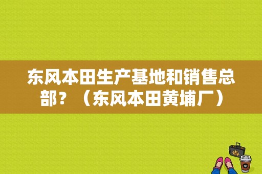 东风本田生产基地和销售总部？（东风本田黄埔厂）-图2
