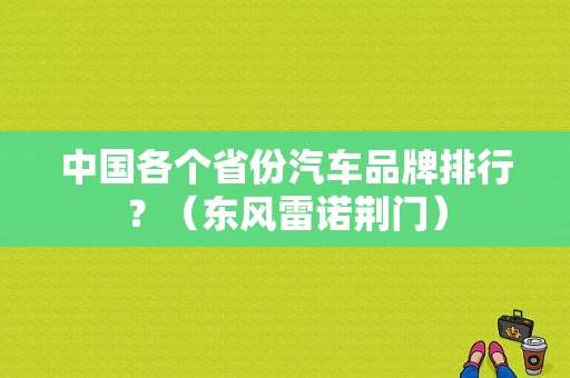 中国各个省份汽车品牌排行？（东风雷诺荆门）-图1