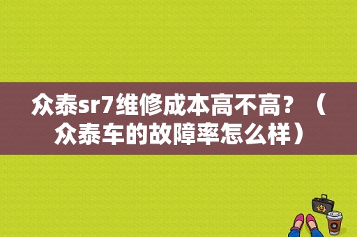 众泰sr7维修成本高不高？（众泰车的故障率怎么样）-图1
