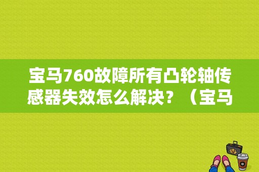 宝马760故障所有凸轮轴传感器失效怎么解决？（宝马760传动系统故障）-图1