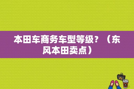 本田车商务车型等级？（东风本田卖点）-图1
