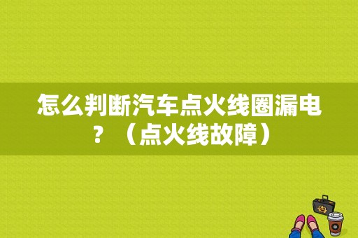 怎么判断汽车点火线圈漏电？（点火线故障）-图1