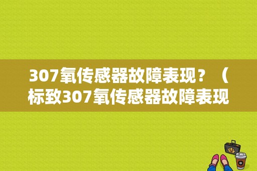 307氧传感器故障表现？（标致307氧传感器故障表现）-图2