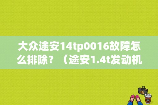 大众途安14tp0016故障怎么排除？（途安1.4t发动机故障码消除）-图1