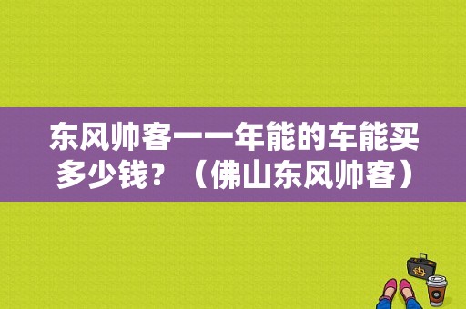 东风帅客一一年能的车能买多少钱？（佛山东风帅客）-图1