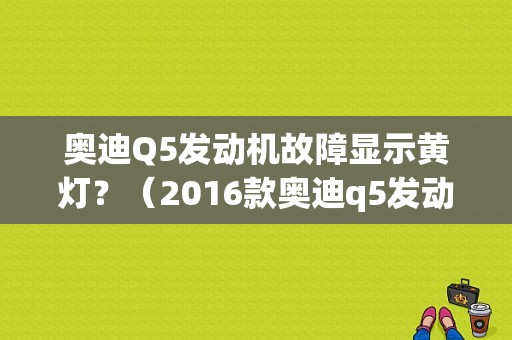 奥迪Q5发动机故障显示黄灯？（2016款奥迪q5发动机故障）-图1