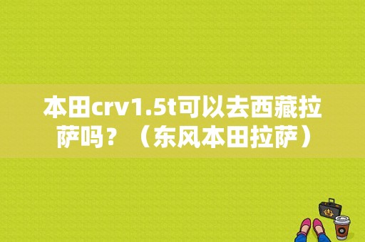 本田crv1.5t可以去西藏拉萨吗？（东风本田拉萨）-图1
