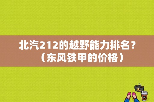 北汽212的越野能力排名？（东风铁甲的价格）-图1