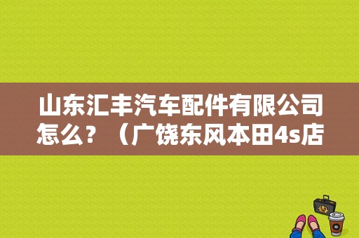 山东汇丰汽车配件有限公司怎么？（广饶东风本田4s店）-图1