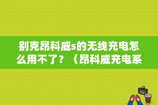 别克昂科威s的无线充电怎么用不了？（昂科威充电系统故障）-图1