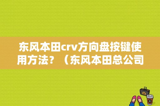 东风本田crv方向盘按键使用方法？（东风本田总公司电话）-图1