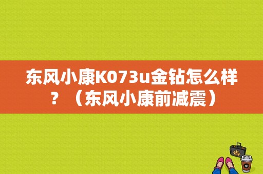 东风小康K073u金钻怎么样？（东风小康前减震）-图1