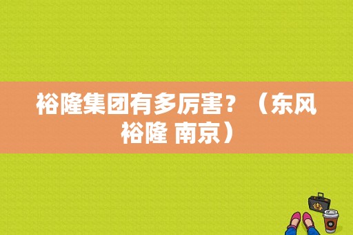 裕隆集团有多厉害？（东风裕隆 南京）-图1