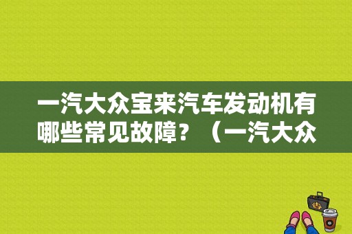 一汽大众宝来汽车发动机有哪些常见故障？（一汽大众宝来故障大全）-图1