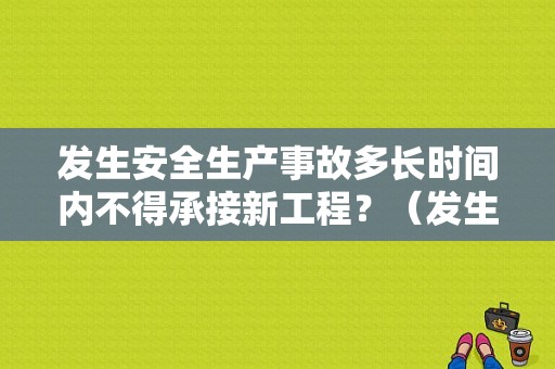 发生安全生产事故多长时间内不得承接新工程？（发生故障在车后几米设）-图1