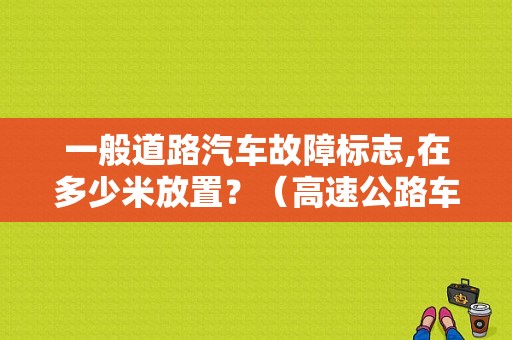 一般道路汽车故障标志,在多少米放置？（高速公路车故障警示标志放多远）-图1