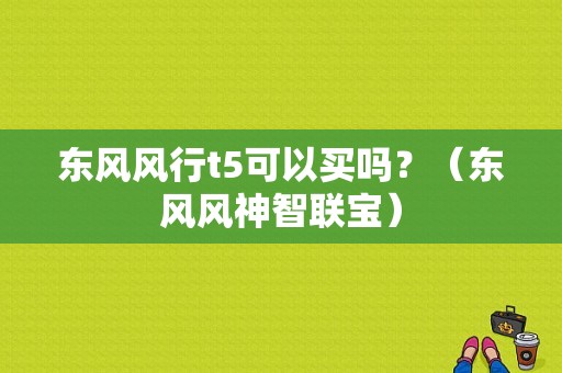 东风风行t5可以买吗？（东风风神智联宝）-图1