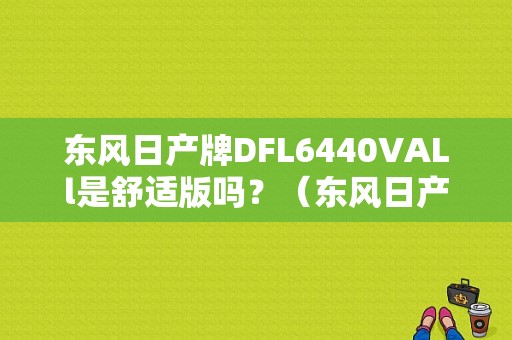 东风日产牌DFL6440VALl是舒适版吗？（东风日产dfl6440val1）-图1