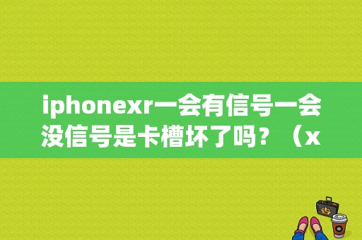 iphonexr一会有信号一会没信号是卡槽坏了吗？（xr-v 1.5  故障灯）-图1