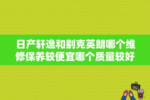 日产轩逸和别克英朗哪个维修保养较便宜哪个质量较好更耐开一些？（英朗和卡罗拉故障率）-图1