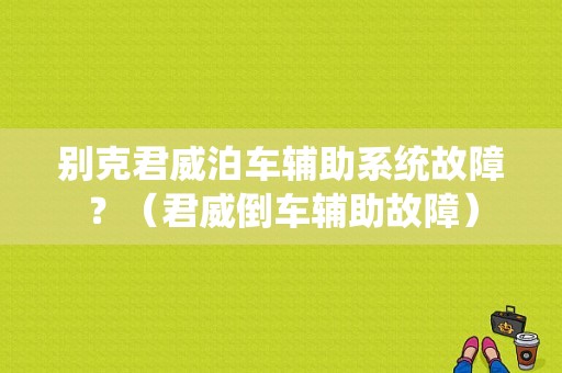 别克君威泊车辅助系统故障？（君威倒车辅助故障）-图1