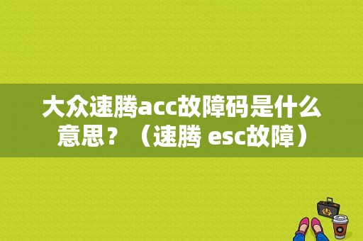 大众速腾acc故障码是什么意思？（速腾 esc故障）-图1
