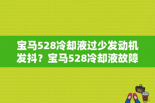宝马528冷却液过少发动机发抖？宝马528冷却液故障灯亮了-图1