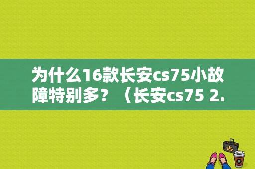 为什么16款长安cs75小故障特别多？（长安cs75 2.0故障）-图1