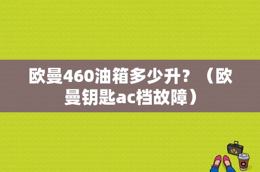 欧曼460油箱多少升？（欧曼钥匙ac档故障）-图1