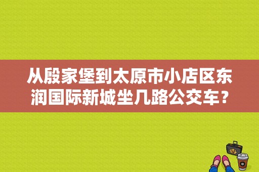 从殷家堡到太原市小店区东润国际新城坐几路公交车？（小店东风日产东润店）-图1
