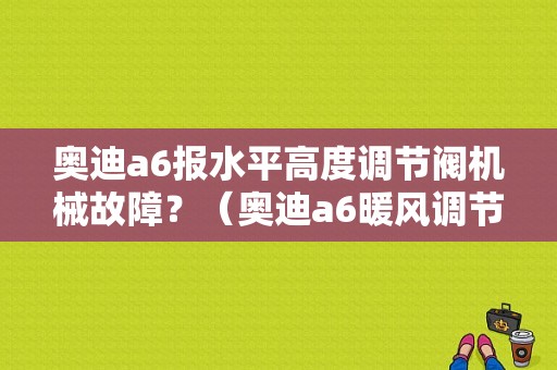 奥迪a6报水平高度调节阀机械故障？（奥迪a6暖风调节阀故障）-图1