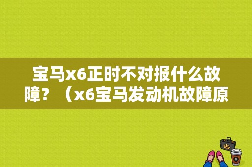 宝马x6正时不对报什么故障？（x6宝马发动机故障原因）-图1