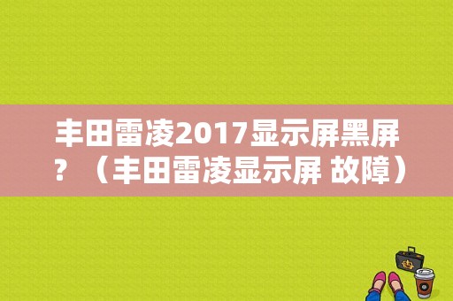 丰田雷凌2017显示屏黑屏？（丰田雷凌显示屏 故障）-图1