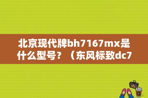 北京现代牌bh7167mx是什么型号？（东风标致dc7167）-图1
