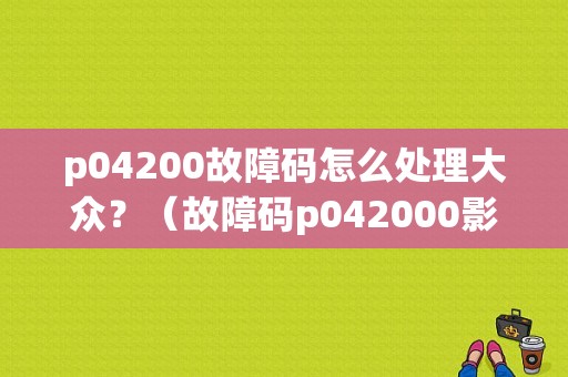p04200故障码怎么处理大众？（故障码p042000影响车吗）-图1