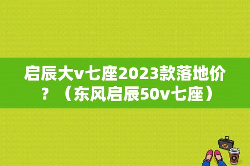 启辰大v七座2023款落地价？（东风启辰50v七座）-图1